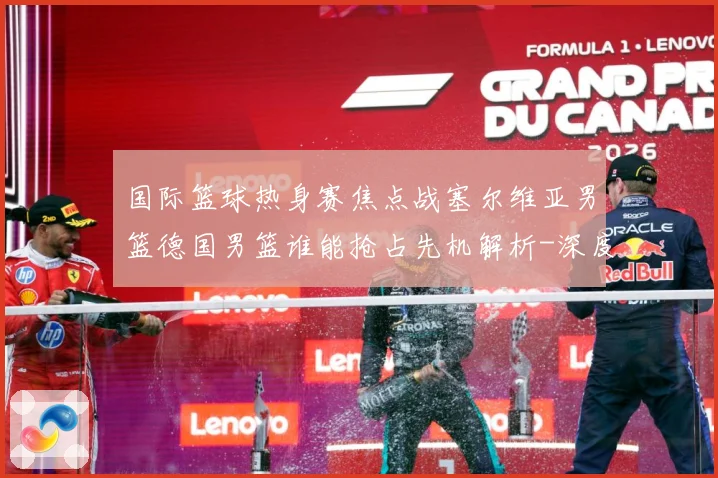 国际篮球热身赛焦点战塞尔维亚男篮德国男篮谁能抢占先机解析-深度解析