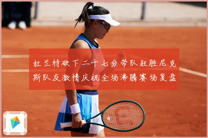 杜兰特砍下二十七分带队狂胜尼克斯队友激情庆祝全场沸腾赛场复盘-深度解析