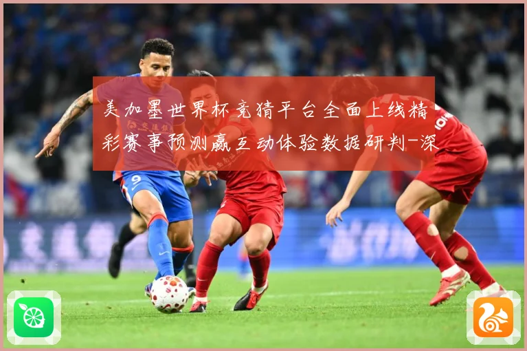 美加墨世界杯竞猜平台全面上线精彩赛事预测赢互动体验数据研判-深度解析