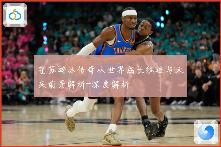 霍苏游泳传奇从世界成长轨迹与未来前景解析-深度解析