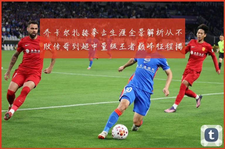 乔卡尔扎赫拳击生涯全景解析从不败传奇到超中量级王者巅峰征程揭秘-深度解析