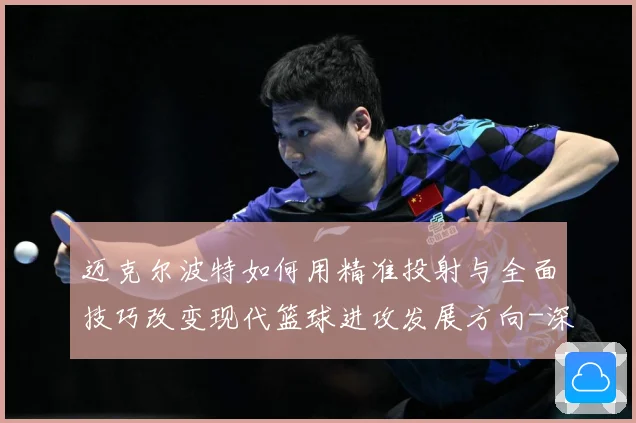 迈克尔波特如何用精准投射与全面技巧改变现代篮球进攻发展方向-深度解析