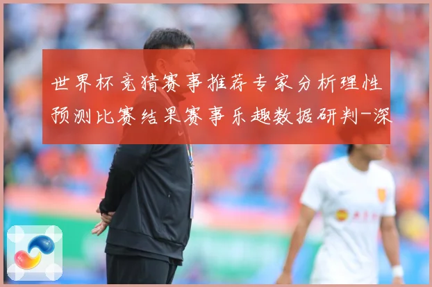 世界杯竞猜赛事推荐专家分析理性预测比赛结果赛事乐趣数据研判-深度解析