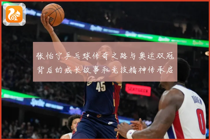 张怡宁乒乓球传奇之路与奥运双冠背后的成长故事和竞技精神传承启示-深度解析