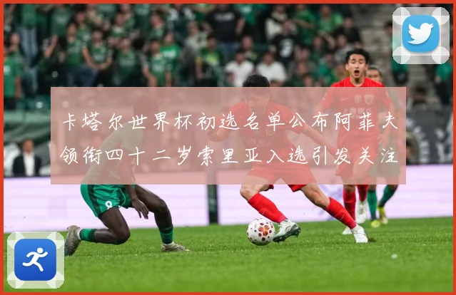 卡塔尔世界杯初选名单公布阿菲夫领衔四十二岁索里亚入选引发关注战术观察-深度解析