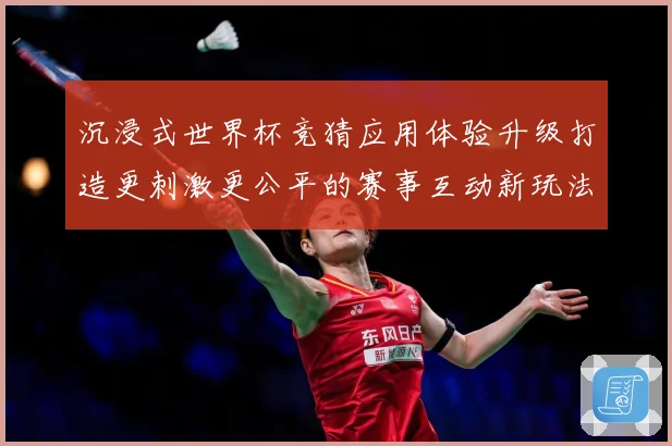 沉浸式世界杯竞猜应用体验升级打造更刺激更公平的赛事互动新玩法数据研判-深度解析