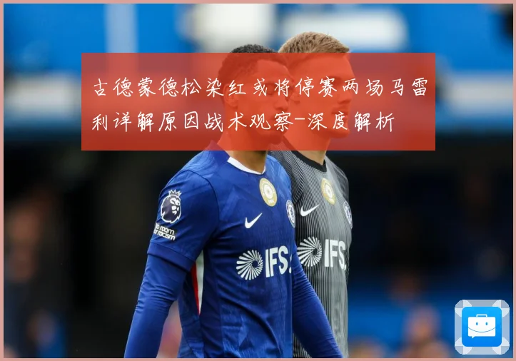 古德蒙德松染红或将停赛两场马雷利详解原因战术观察-深度解析