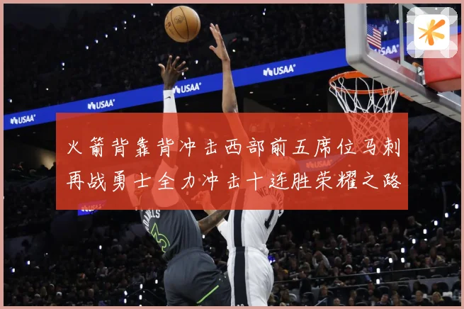 火箭背靠背冲击西部前五席位马刺再战勇士全力冲击十连胜荣耀之路赛场复盘-深度解析