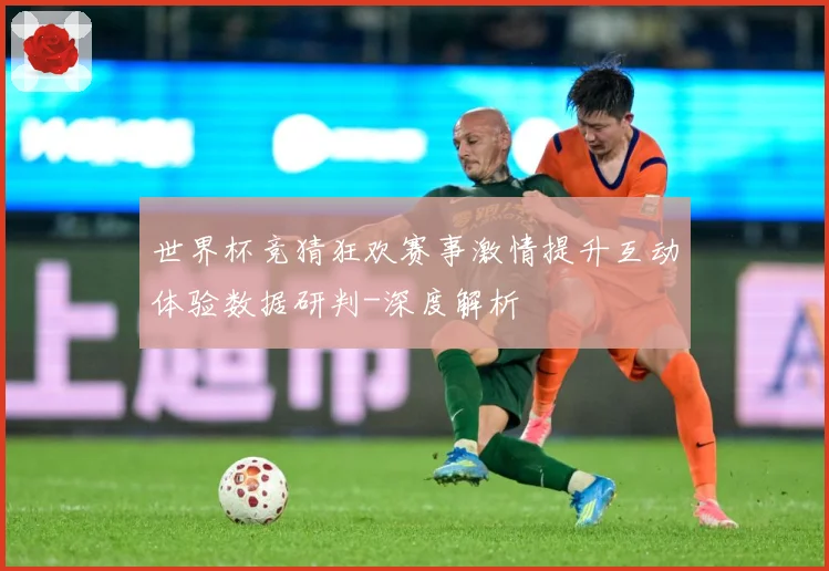 世界杯竞猜狂欢赛事激情提升互动体验数据研判-深度解析