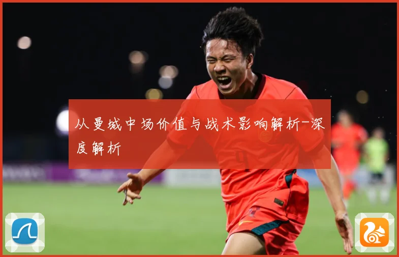 从曼城中场价值与战术影响解析-深度解析
