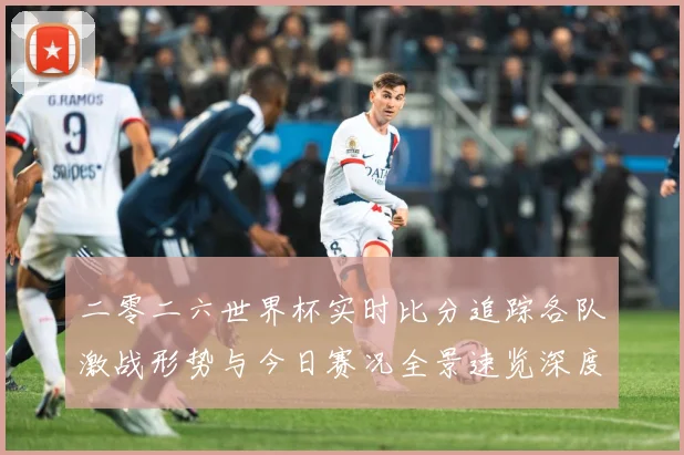 二零二六世界杯实时比分追踪各队激战形势与今日赛况全景速览深度数据研判-深度解析