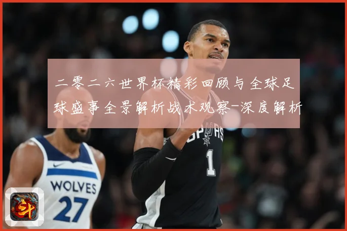 二零二六世界杯精彩回顾与全球足球盛事全景解析战术观察-深度解析