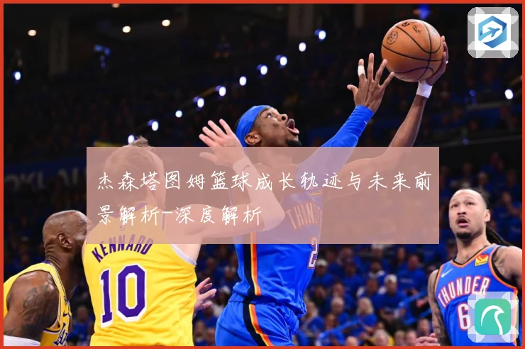 杰森塔图姆篮球成长轨迹与未来前景解析-深度解析