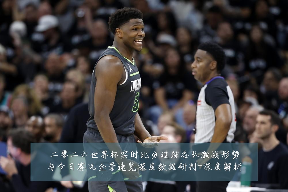 二零二六世界杯实时比分追踪各队激战形势与今日赛况全景速览深度数据研判-深度解析