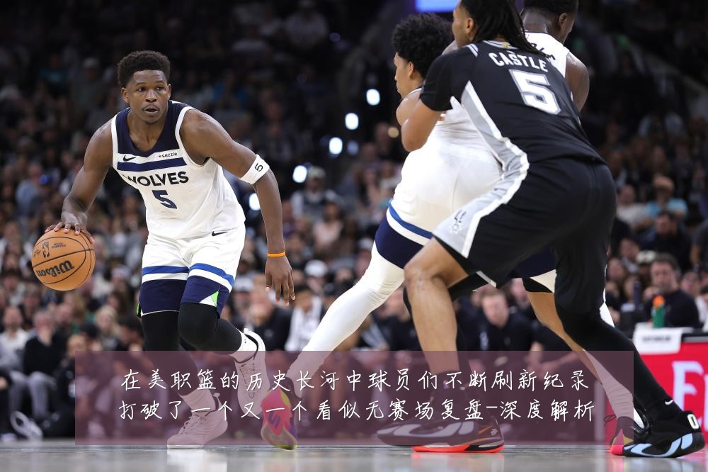在美职篮的历史长河中球员们不断刷新纪录打破了一个又一个看似无赛场复盘-深度解析