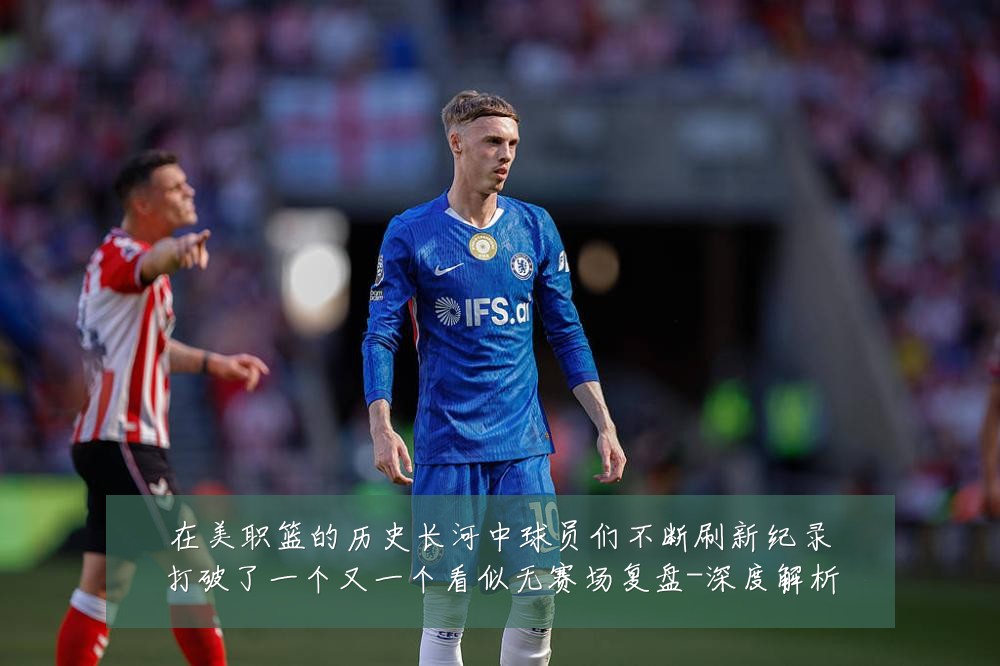 在美职篮的历史长河中球员们不断刷新纪录打破了一个又一个看似无赛场复盘-深度解析