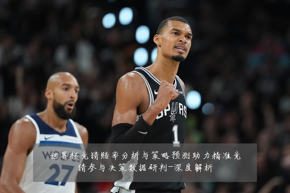 世界杯竞猜赔率分析与策略预测助力精准竞猜参与决策数据研判-深度解析
