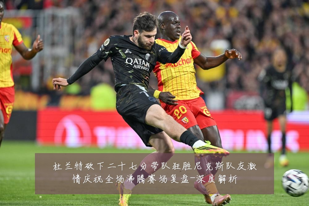 杜兰特砍下二十七分带队狂胜尼克斯队友激情庆祝全场沸腾赛场复盘-深度解析