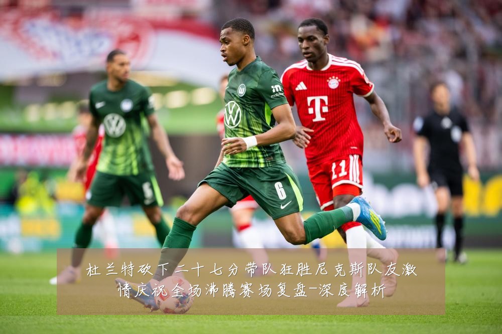 杜兰特砍下二十七分带队狂胜尼克斯队友激情庆祝全场沸腾赛场复盘-深度解析